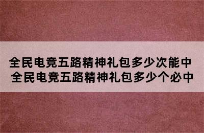 全民电竞五路精神礼包多少次能中 全民电竞五路精神礼包多少个必中